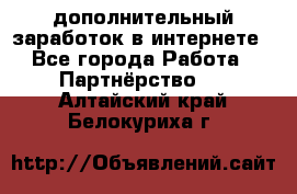  дополнительный заработок в интернете - Все города Работа » Партнёрство   . Алтайский край,Белокуриха г.